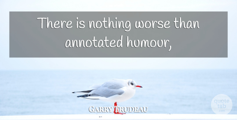 Garry Trudeau Quote About Humour: There Is Nothing Worse Than...