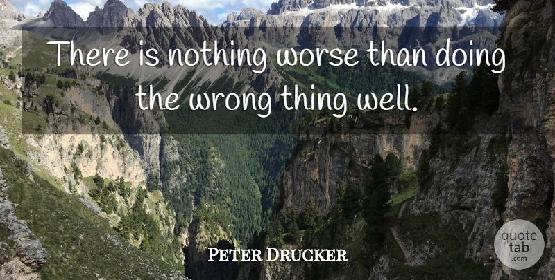 Peter Drucker Quote About Wells, Wrong Things: There Is Nothing Worse Than...