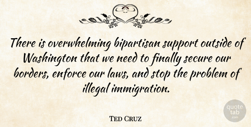 Ted Cruz Quote About Bipartisan, Enforce, Finally, Illegal, Outside: There Is Overwhelming Bipartisan Support...