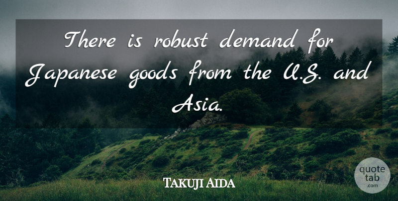 Takuji Aida Quote About Demand, Goods, Japanese, Robust: There Is Robust Demand For...