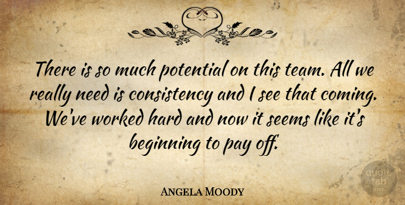 Angela Moody Quote About Beginning, Consistency, Hard, Pay, Potential: There Is So Much Potential...