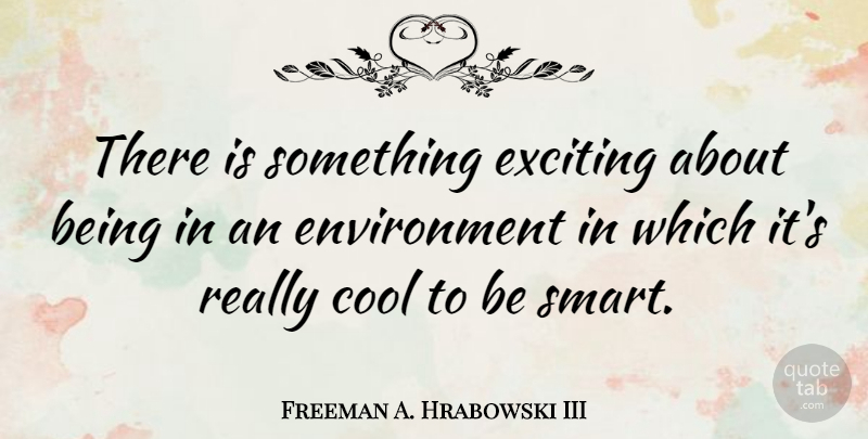 Freeman A. Hrabowski III Quote About Smart, Environment, Really Cool: There Is Something Exciting About...