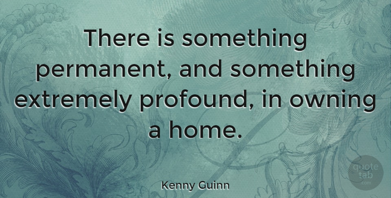 Kenny Guinn Quote About Home, Profound, Permanent: There Is Something Permanent And...