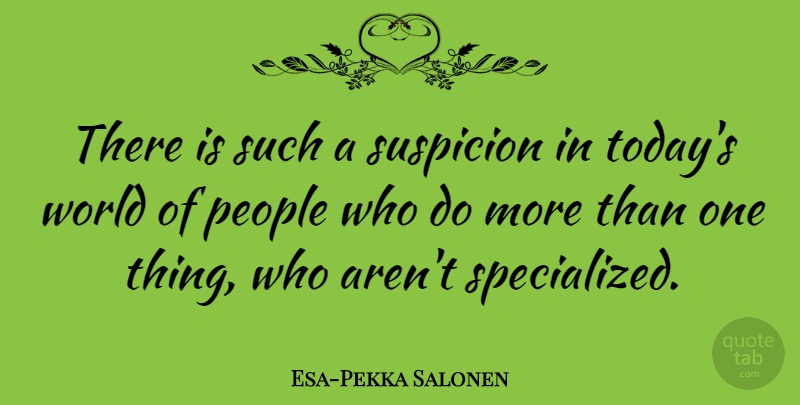 Esa-Pekka Salonen Quote About People, Today, World: There Is Such A Suspicion...