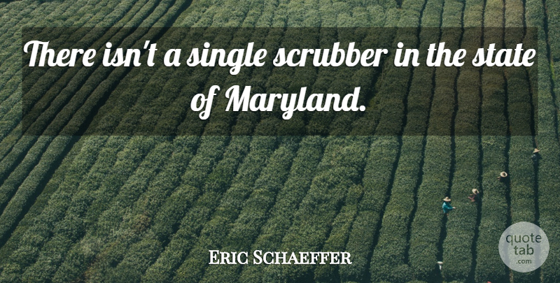 Eric Schaeffer Quote About Single, State: There Isnt A Single Scrubber...