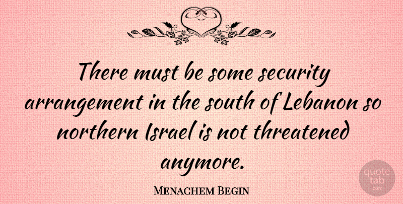 Menachem Begin Quote About Northern, South, Threatened: There Must Be Some Security...