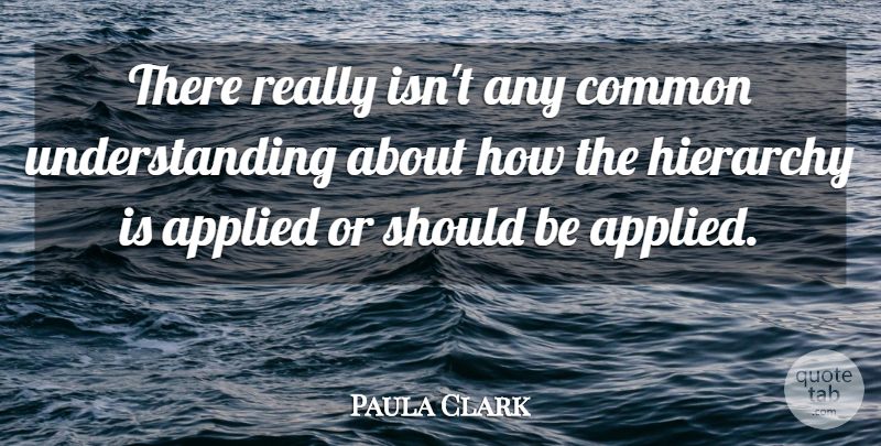 Paula Clark Quote About Applied, Common, Hierarchy, Understanding: There Really Isnt Any Common...