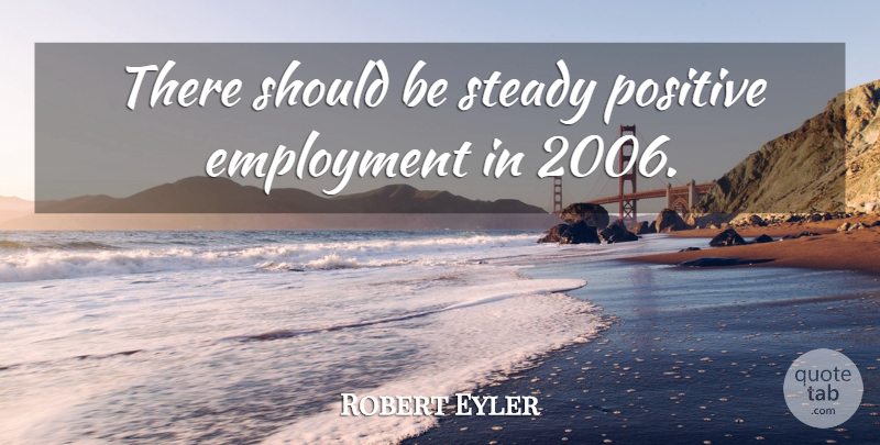 Robert Eyler Quote About Employment, Positive, Steady: There Should Be Steady Positive...