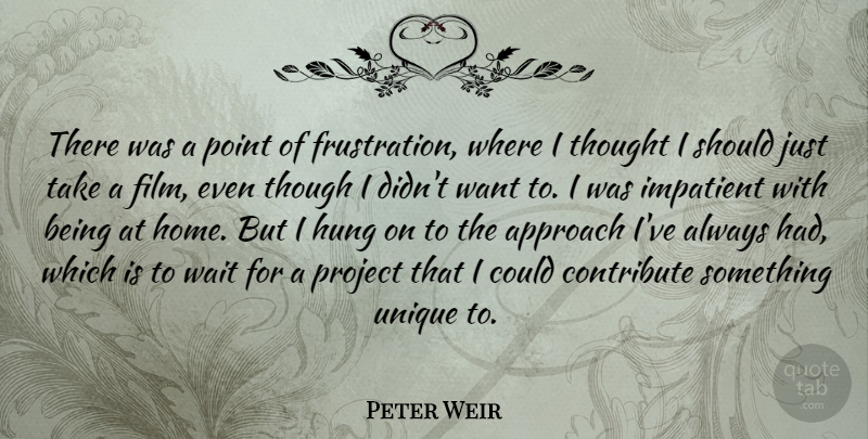 Peter Weir Quote About Approach, Contribute, Home, Hung, Impatient: There Was A Point Of...