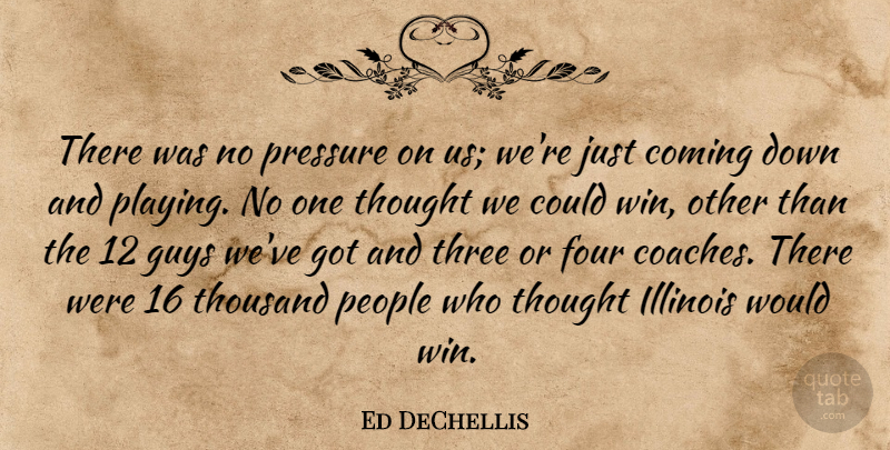 Ed DeChellis Quote About Coming, Four, Guys, Illinois, People: There Was No Pressure On...