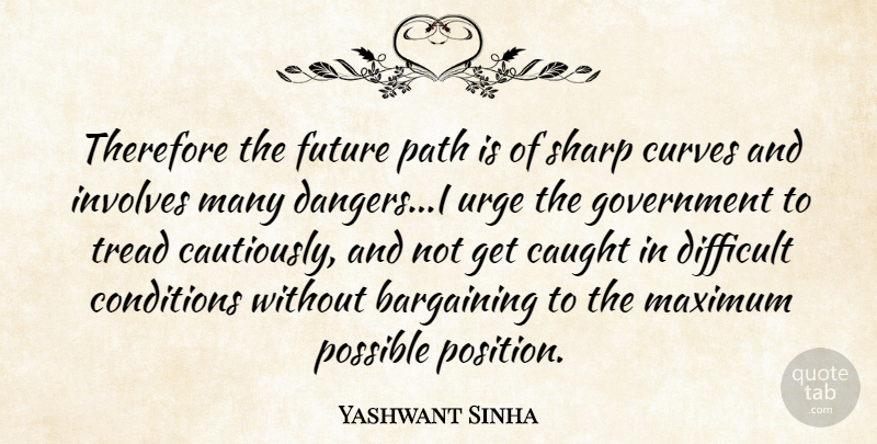 Yashwant Sinha Quote About Bargaining, Caught, Conditions, Curves, Difficult: Therefore The Future Path Is...