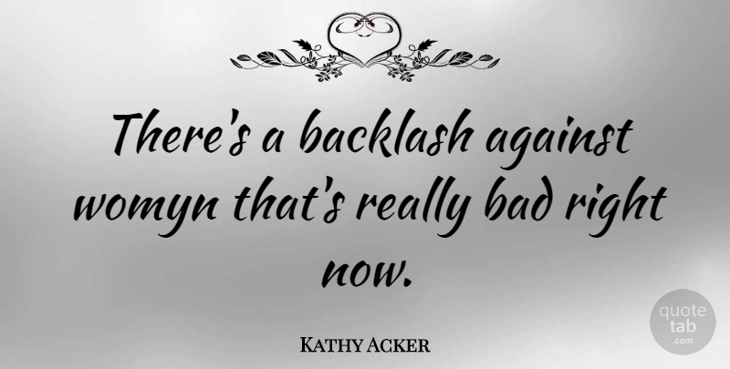 Kathy Acker Quote About American Activist, Bad: Theres A Backlash Against Womyn...