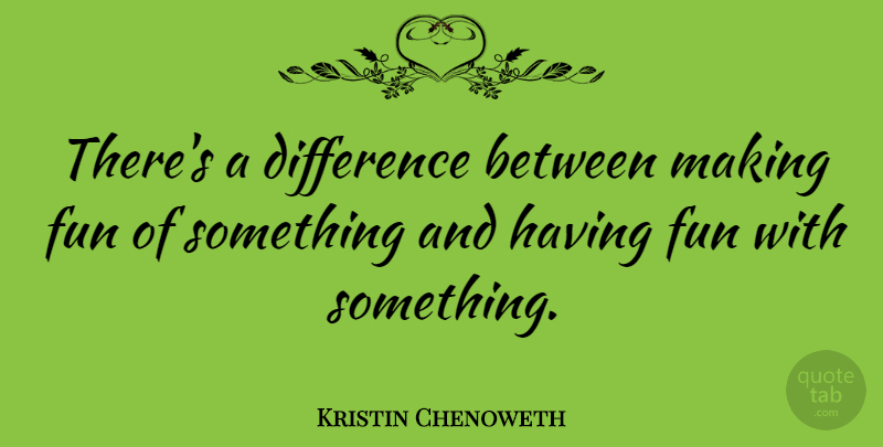Kristin Chenoweth Quote About Fun, Differences, Having Fun: Theres A Difference Between Making...