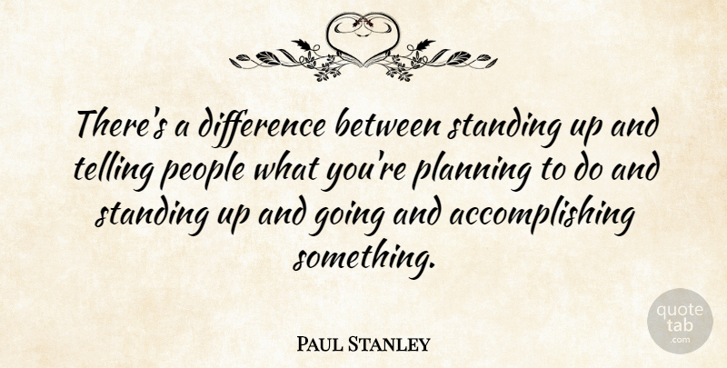 Paul Stanley Quote About Differences, People, Planning: Theres A Difference Between Standing...