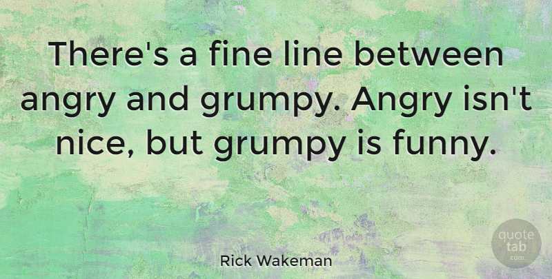 Rick Wakeman Quote About Fine, Funny, Grumpy, Line: Theres A Fine Line Between...