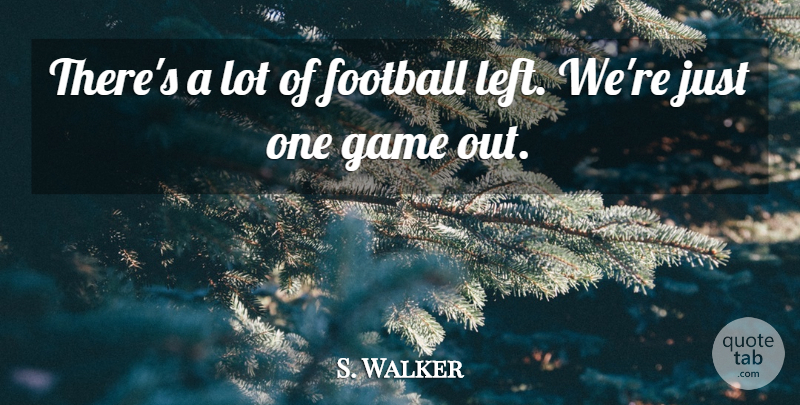 S. Walker Quote About Football, Game: Theres A Lot Of Football...