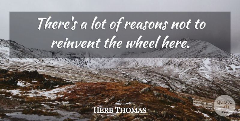 Herb Thomas Quote About Reasons, Reinvent, Wheel: Theres A Lot Of Reasons...