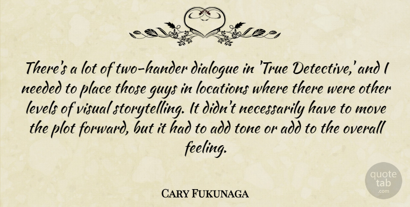 Cary Fukunaga Quote About Add, Dialogue, Guys, Levels, Locations: Theres A Lot Of Two...