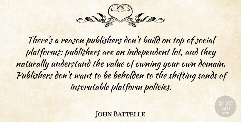 John Battelle Quote About Beholden, Build, Naturally, Owning, Platform: Theres A Reason Publishers Dont...