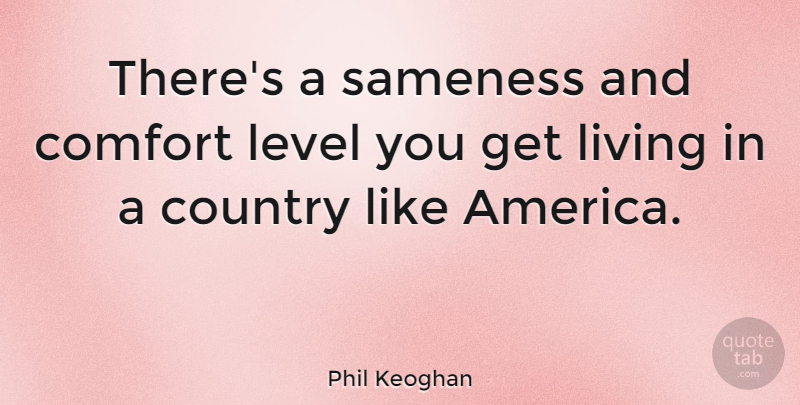 Phil Keoghan Quote About Country, America, Levels: Theres A Sameness And Comfort...