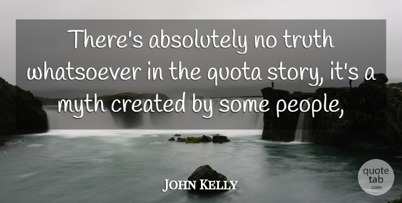 John Kelly Quote About Absolutely, Created, Myth, Truth, Whatsoever: Theres Absolutely No Truth Whatsoever...