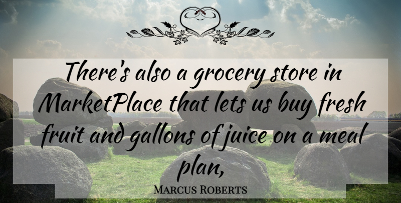 Marcus Roberts Quote About Buy, Fresh, Fruit, Grocery, Juice: Theres Also A Grocery Store...