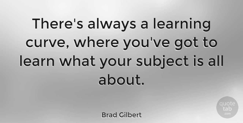 Brad Gilbert Quote About Curves, Subjects, Learning Curve: Theres Always A Learning Curve...