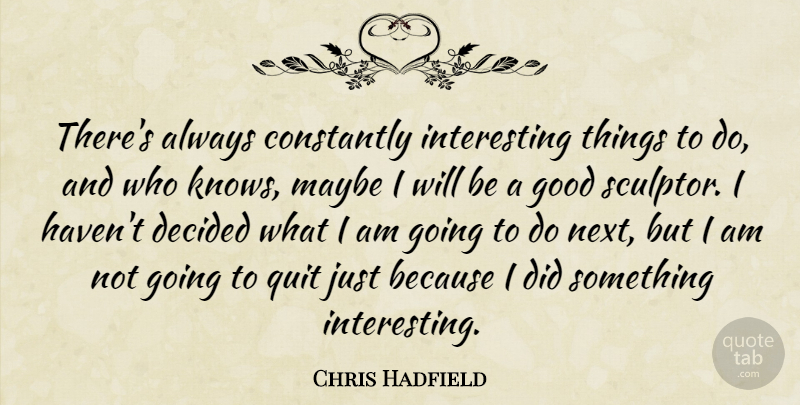 Chris Hadfield Quote About Constantly, Decided, Good, Maybe: Theres Always Constantly Interesting Things...