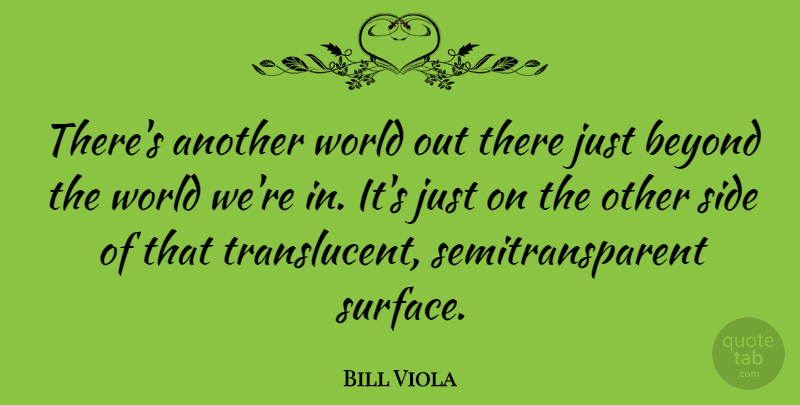 Bill Viola Quote About Sides, World, Surface: Theres Another World Out There...