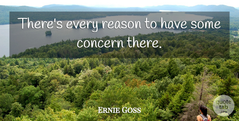Ernie Goss Quote About Concern, Reason: Theres Every Reason To Have...