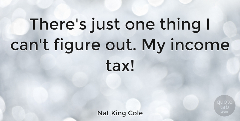 Nat King Cole Quote About Income, Figures, Taxes: Theres Just One Thing I...