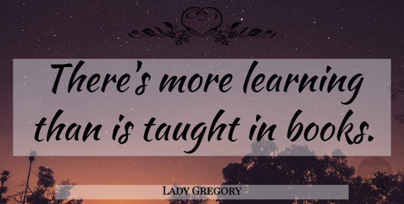 Lady Gregory Quote About Education, Book, Learning: Theres More Learning Than Is...
