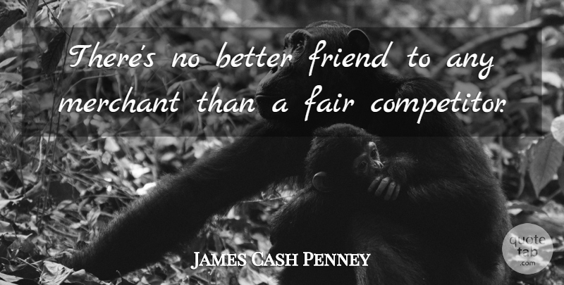 James Cash Penney Quote About Competitors, Merchants, Fairs: Theres No Better Friend To...