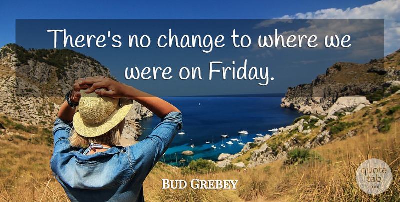 Bud Grebey Quote About Change: Theres No Change To Where...
