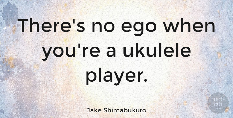 Jake Shimabukuro Quote About Player, Ukulele, Ego: Theres No Ego When Youre...