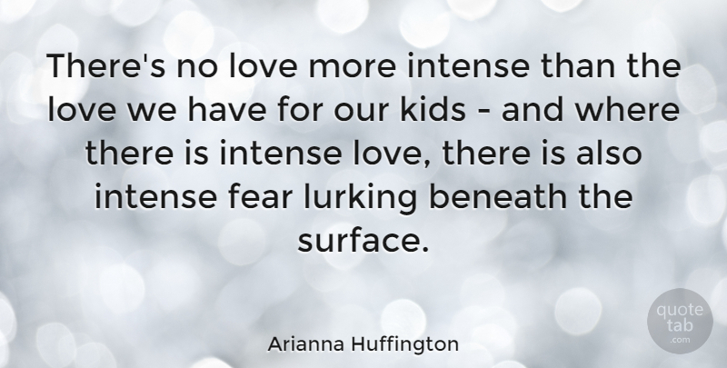Arianna Huffington Quote About American Journalist, Beneath, Fear, Intense, Kids: Theres No Love More Intense...