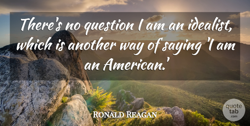 Ronald Reagan Quote About Way, Idealist, Another Way: Theres No Question I Am...