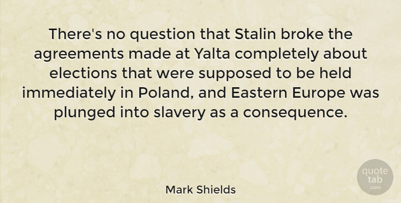 Mark Shields Quote About Agreements, Broke, Eastern, Europe, Held: Theres No Question That Stalin...