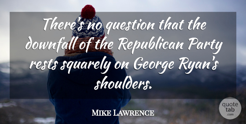 Mike Lawrence Quote About Downfall, George, Party, Question, Republican: Theres No Question That The...