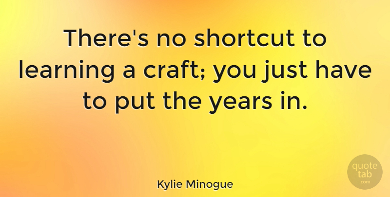 Kylie Minogue Quote About Learning, Shortcut: Theres No Shortcut To Learning...