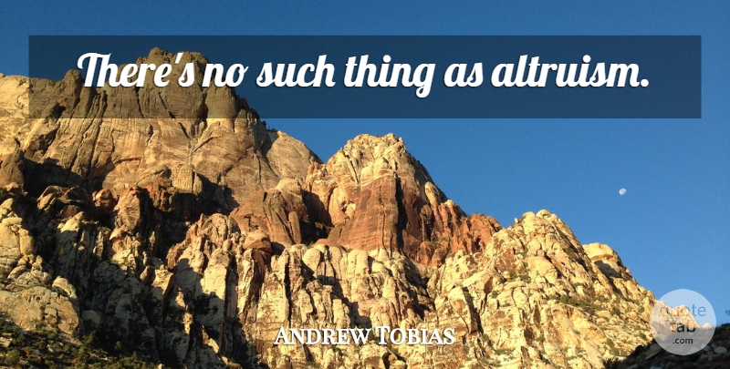 Andrew Tobias Quote About Altruism: Theres No Such Thing As...