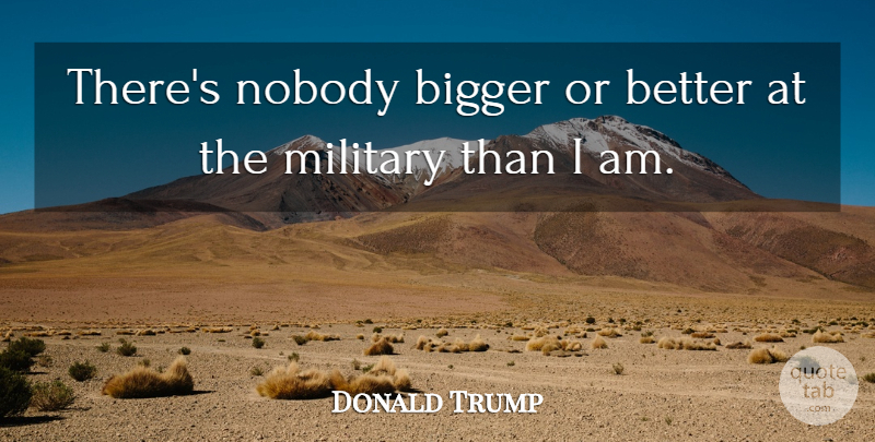 Donald Trump Quote About Military, Bigger: Theres Nobody Bigger Or Better...