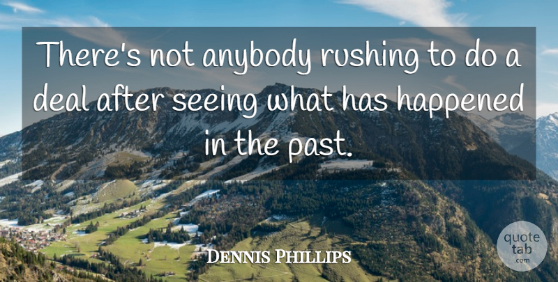 Dennis Phillips Quote About Anybody, Deal, Happened, Rushing, Seeing: Theres Not Anybody Rushing To...