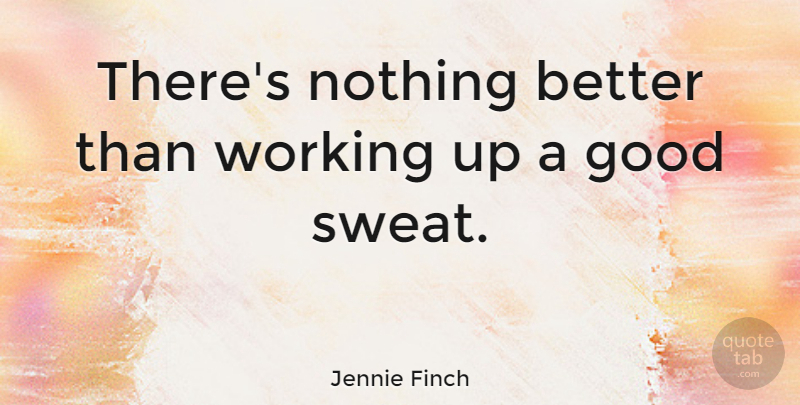 Jennie Finch Quote About Sweat: Theres Nothing Better Than Working...