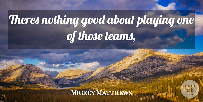 Mickey Matthews Quote About Good, Playing: Theres Nothing Good About Playing...
