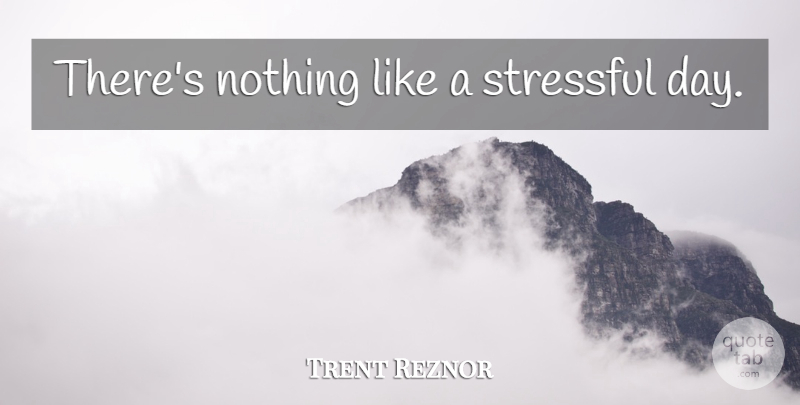 Trent Reznor Quote About Stressful, Stressful Day: Theres Nothing Like A Stressful...