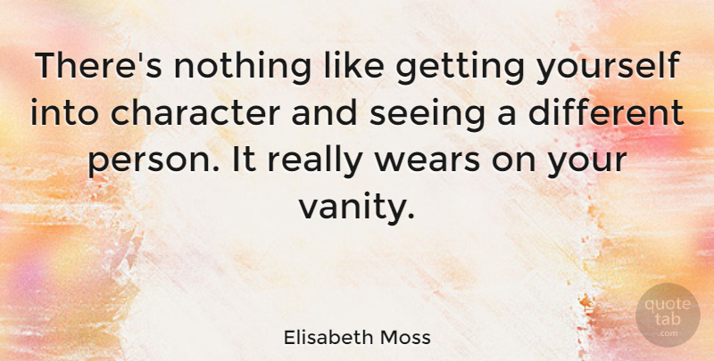 Elisabeth Moss Quote About Character, Vanity, Different: Theres Nothing Like Getting Yourself...