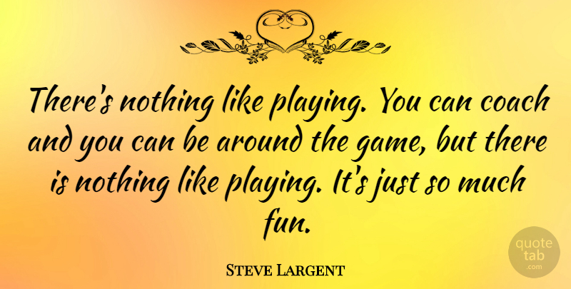 Steve Largent Quote About Fun, Games, Coaches: Theres Nothing Like Playing You...