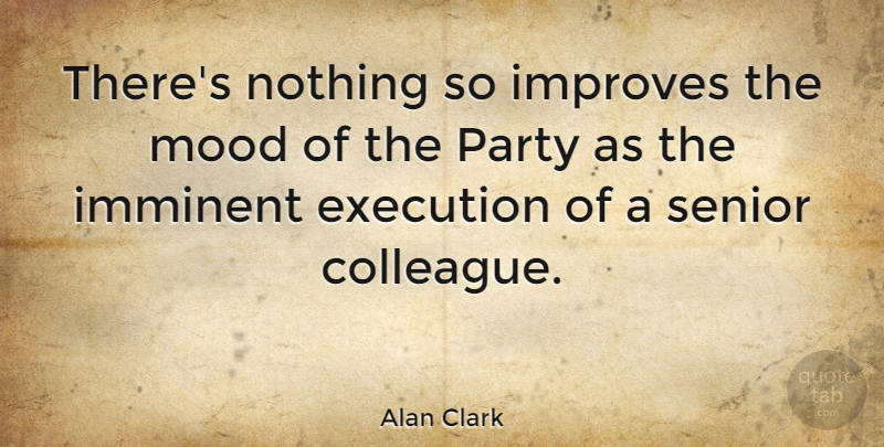 Alan Clark Quote About Senior, Party, Political: Theres Nothing So Improves The...