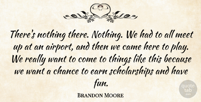 Brandon Moore Quote About Came, Chance, Earn, Meet: Theres Nothing There Nothing We...